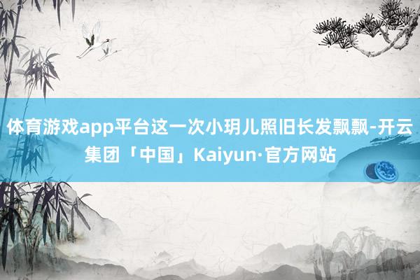 体育游戏app平台这一次小玥儿照旧长发飘飘-开云集团「中国」Kaiyun·官方网站