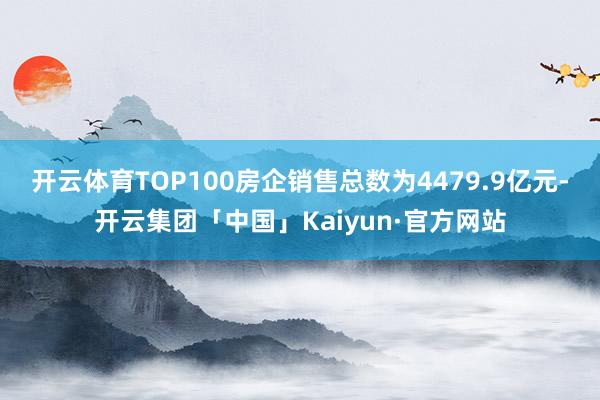 开云体育TOP100房企销售总数为4479.9亿元-开云集团「中国」Kaiyun·官方网站