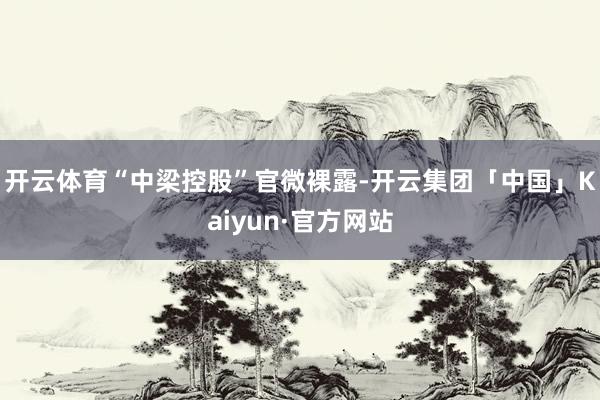 开云体育“中梁控股”官微裸露-开云集团「中国」Kaiyun·官方网站