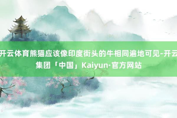 开云体育熊猫应该像印度街头的牛相同遍地可见-开云集团「中国」Kaiyun·官方网站