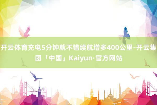 开云体育充电5分钟就不错续航增多400公里-开云集团「中国」Kaiyun·官方网站
