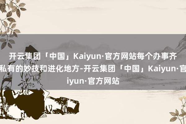 开云集团「中国」Kaiyun·官方网站每个办事齐有我方私有的妙技和进化地方-开云集团「中国」Kaiyun·官方网站