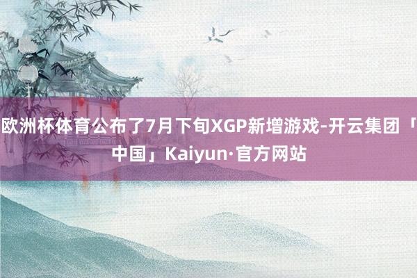 欧洲杯体育公布了7月下旬XGP新增游戏-开云集团「中国」Kaiyun·官方网站