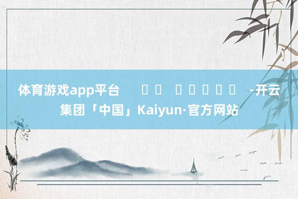 体育游戏app平台      		  					  -开云集团「中国」Kaiyun·官方网站