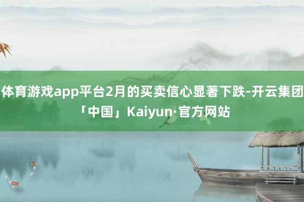 体育游戏app平台2月的买卖信心显著下跌-开云集团「中国」Kaiyun·官方网站