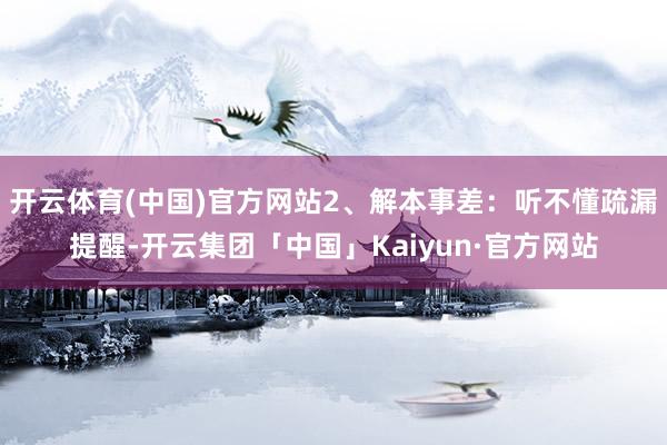 开云体育(中国)官方网站2、解本事差：听不懂疏漏提醒-开云集团「中国」Kaiyun·官方网站