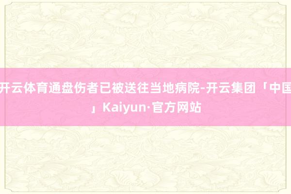 开云体育通盘伤者已被送往当地病院-开云集团「中国」Kaiyun·官方网站