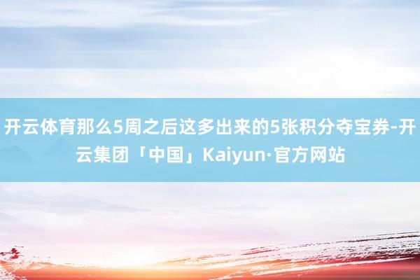 开云体育那么5周之后这多出来的5张积分夺宝券-开云集团「中国」Kaiyun·官方网站
