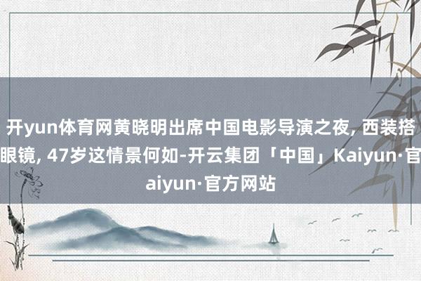 开yun体育网黄晓明出席中国电影导演之夜, 西装搭配金丝眼镜, 47岁这情景何如-开云集团「中国」Kaiyun·官方网站