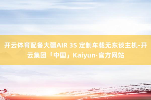 开云体育配备大疆AIR 3S 定制车载无东谈主机-开云集团「中国」Kaiyun·官方网站