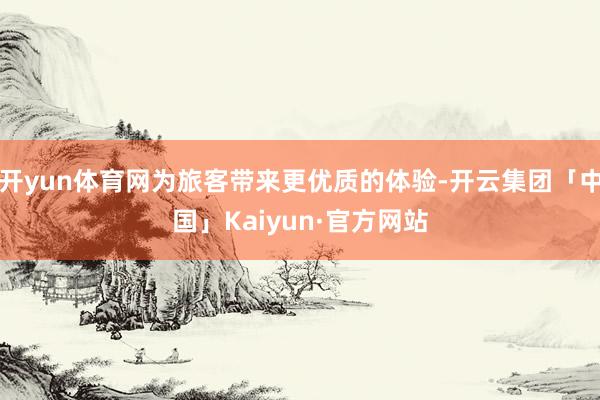 开yun体育网为旅客带来更优质的体验-开云集团「中国」Kaiyun·官方网站