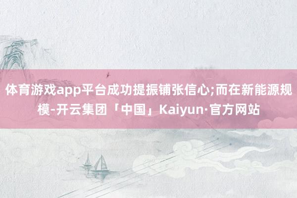 体育游戏app平台成功提振铺张信心;而在新能源规模-开云集团「中国」Kaiyun·官方网站