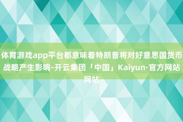 体育游戏app平台都意味着特朗普将对好意思国货币战略产生影响-开云集团「中国」Kaiyun·官方网站