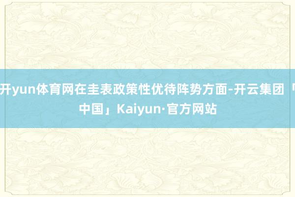 开yun体育网在圭表政策性优待阵势方面-开云集团「中国」Kaiyun·官方网站