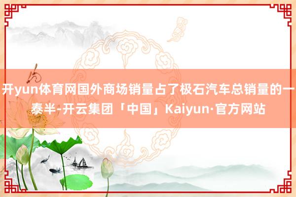 开yun体育网国外商场销量占了极石汽车总销量的一泰半-开云集团「中国」Kaiyun·官方网站