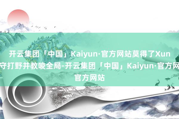 开云集团「中国」Kaiyun·官方网站莫得了Xun镇守打野并教唆全局-开云集团「中国」Kaiyun·官方网站