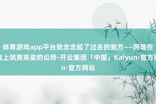 体育游戏app平台我念念起了过去的我方——阿谁在法庭上飒爽英姿的讼师-开云集团「中国」Kaiyun·官方网站