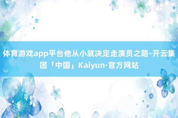 体育游戏app平台他从小就决定走演员之路-开云集团「中国」Kaiyun·官方网站