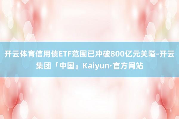 开云体育信用债ETF范围已冲破800亿元关隘-开云集团「中国」Kaiyun·官方网站