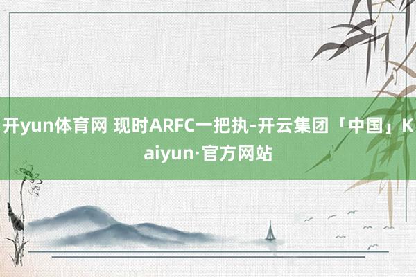 开yun体育网 现时ARFC一把执-开云集团「中国」Kaiyun·官方网站