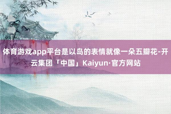 体育游戏app平台是以岛的表情就像一朵五瓣花-开云集团「中国」Kaiyun·官方网站