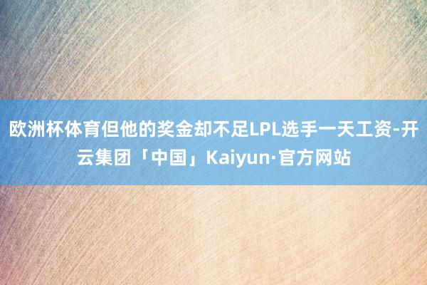 欧洲杯体育但他的奖金却不足LPL选手一天工资-开云集团「中国」Kaiyun·官方网站