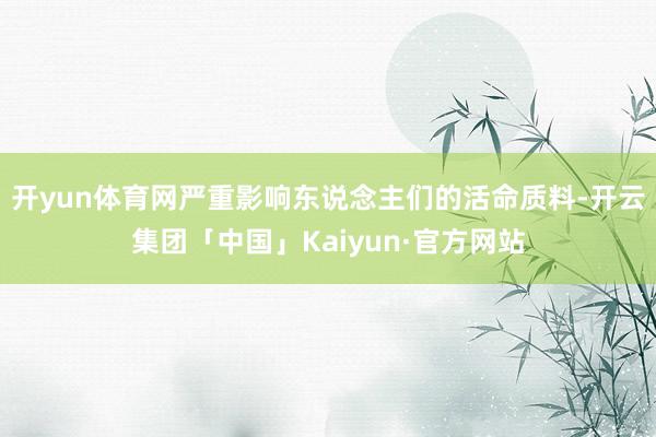 开yun体育网严重影响东说念主们的活命质料-开云集团「中国」Kaiyun·官方网站