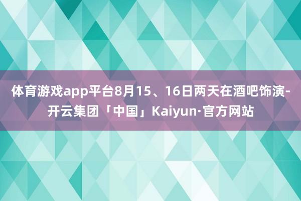 体育游戏app平台8月15、16日两天在酒吧饰演-开云集团「中国」Kaiyun·官方网站