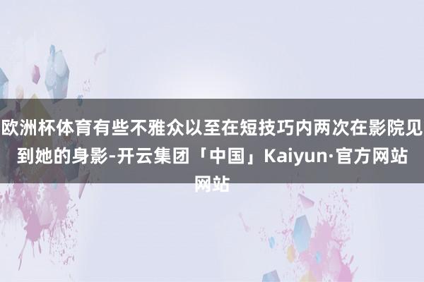 欧洲杯体育有些不雅众以至在短技巧内两次在影院见到她的身影-开云集团「中国」Kaiyun·官方网站