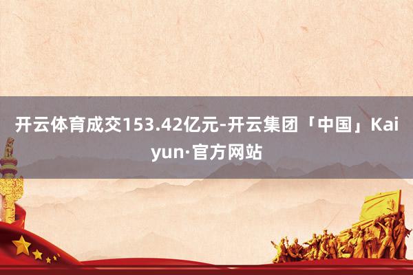 开云体育成交153.42亿元-开云集团「中国」Kaiyun·官方网站