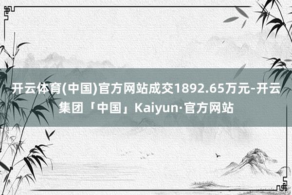 开云体育(中国)官方网站成交1892.65万元-开云集团「中国」Kaiyun·官方网站
