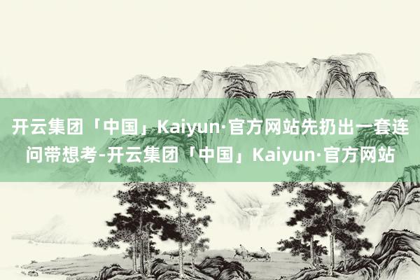 开云集团「中国」Kaiyun·官方网站先扔出一套连问带想考-开云集团「中国」Kaiyun·官方网站