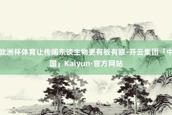 欧洲杯体育让传闻东谈主物更有板有眼-开云集团「中国」Kaiyun·官方网站