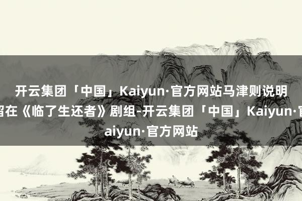 开云集团「中国」Kaiyun·官方网站马津则说明会连接留在《临了生还者》剧组-开云集团「中国」Kaiyun·官方网站
