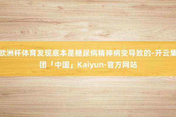 欧洲杯体育发现底本是糖尿病精神病变导致的-开云集团「中国」Kaiyun·官方网站