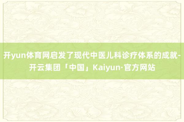 开yun体育网启发了现代中医儿科诊疗体系的成就-开云集团「中国」Kaiyun·官方网站