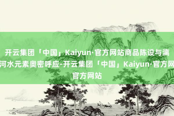 开云集团「中国」Kaiyun·官方网站商品陈设与漓山河水元素奥密呼应-开云集团「中国」Kaiyun·官方网站
