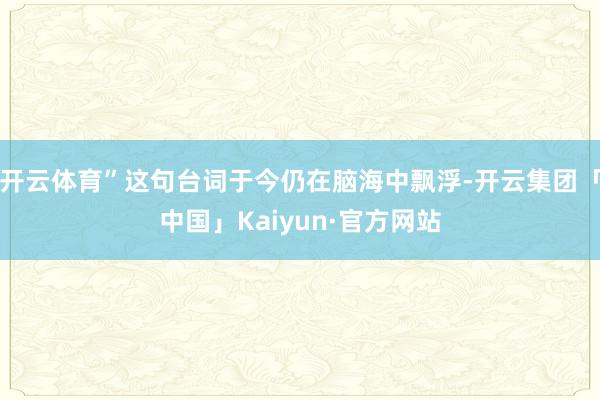 开云体育”这句台词于今仍在脑海中飘浮-开云集团「中国」Kaiyun·官方网站