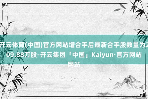 开云体育(中国)官方网站增合手后最新合手股数量为209.88万股-开云集团「中国」Kaiyun·官方网站