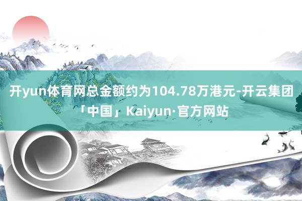 开yun体育网总金额约为104.78万港元-开云集团「中国」Kaiyun·官方网站