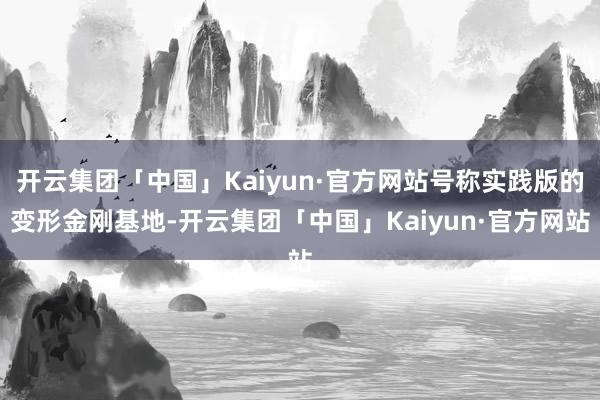 开云集团「中国」Kaiyun·官方网站号称实践版的变形金刚基地-开云集团「中国」Kaiyun·官方网站