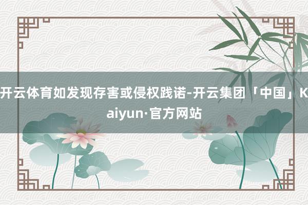 开云体育如发现存害或侵权践诺-开云集团「中国」Kaiyun·官方网站