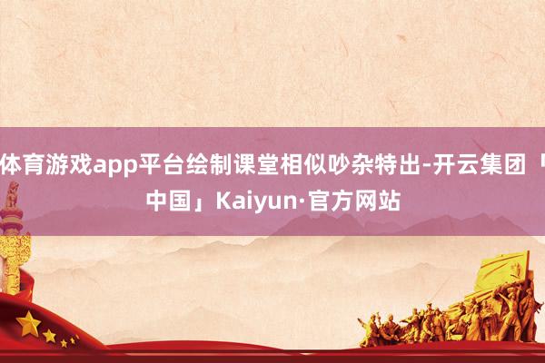 体育游戏app平台绘制课堂相似吵杂特出-开云集团「中国」Kaiyun·官方网站