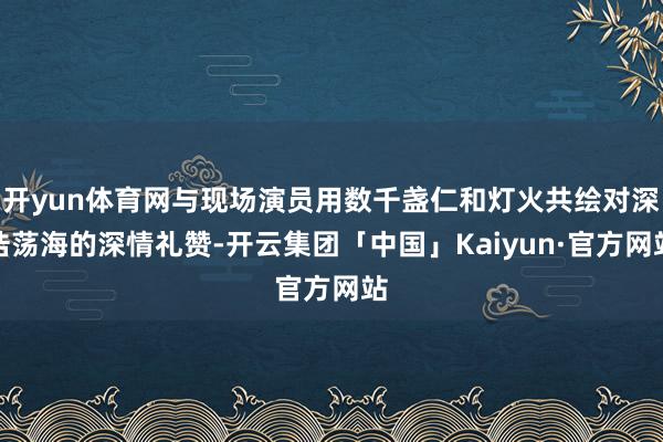 开yun体育网与现场演员用数千盏仁和灯火共绘对深浩荡海的深情礼赞-开云集团「中国」Kaiyun·官方网站