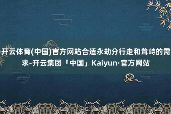 开云体育(中国)官方网站合适永劫分行走和耸峙的需求-开云集团「中国」Kaiyun·官方网站