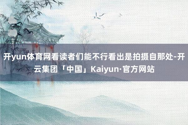 开yun体育网看读者们能不行看出是拍摄自那处-开云集团「中国」Kaiyun·官方网站