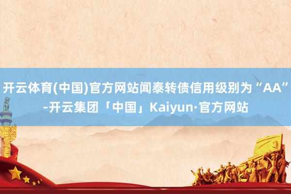 开云体育(中国)官方网站闻泰转债信用级别为“AA”-开云集团「中国」Kaiyun·官方网站