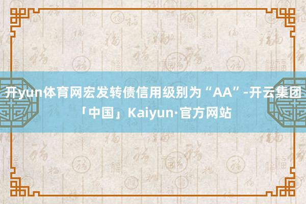 开yun体育网宏发转债信用级别为“AA”-开云集团「中国」Kaiyun·官方网站