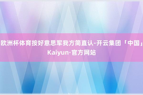 欧洲杯体育按好意思军我方简直认-开云集团「中国」Kaiyun·官方网站