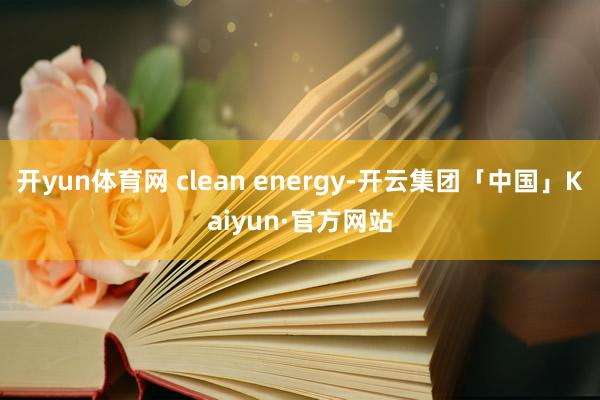 开yun体育网 clean energy-开云集团「中国」Kaiyun·官方网站